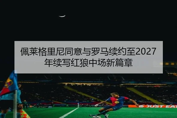 佩莱格里尼同意与罗马续约至2027年续写红狼中场新篇章（JiangnanSports）