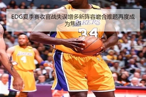 EDG夏季赛收官战失误增多新阵容磨合难题再度成为焦点（JiangnanSports）