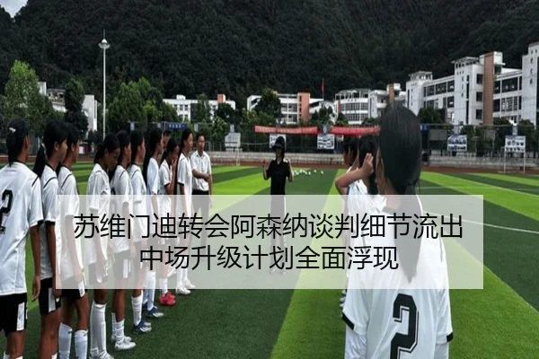 苏维门迪转会阿森纳谈判细节流出 中场升级计划全面浮现（JiangnanSports）