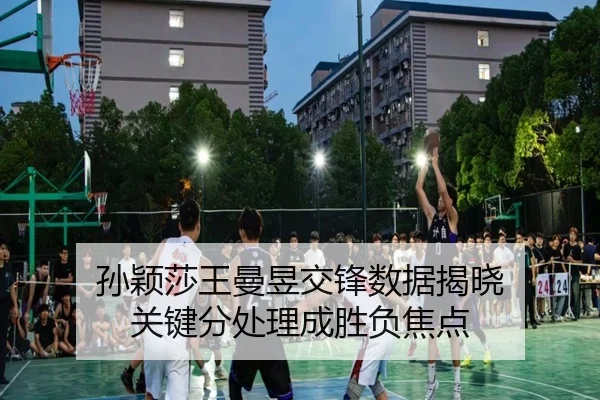 孙颖莎王曼昱交锋数据揭晓 关键分处理成胜负焦点（JiangnanSports）