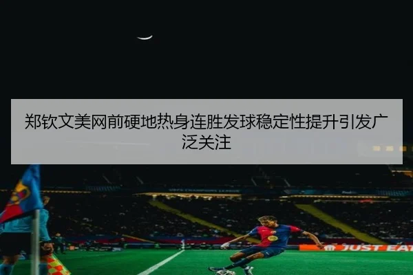 郑钦文美网前硬地热身连胜发球稳定性提升引发广泛关注（JiangnanSports）
