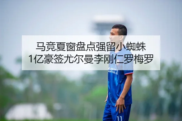 马竞夏窗盘点强留小蜘蛛 1亿豪签尤尔曼李刚仁罗梅罗（JiangnanSports）