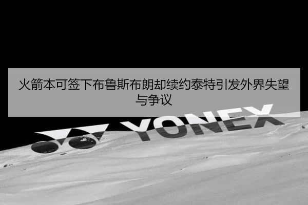 火箭本可签下布鲁斯布朗却续约泰特引发外界失望与争议（JiangnanSports）