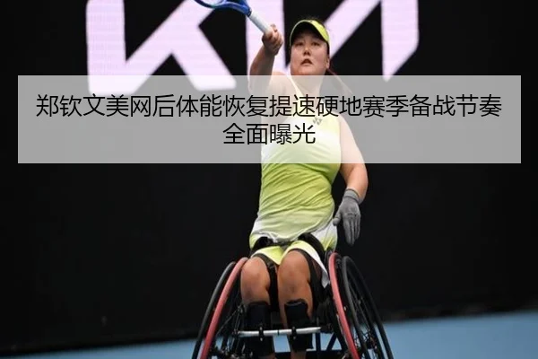 郑钦文美网后体能恢复提速硬地赛季备战节奏全面曝光（JiangnanSports）