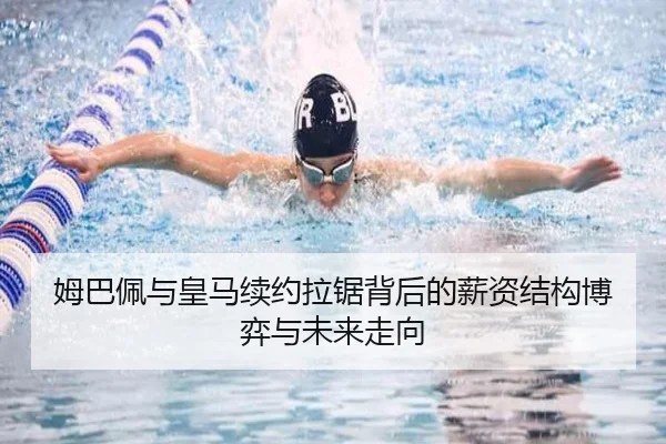 姆巴佩与皇马续约拉锯背后的薪资结构博弈与未来走向（JiangnanSports）