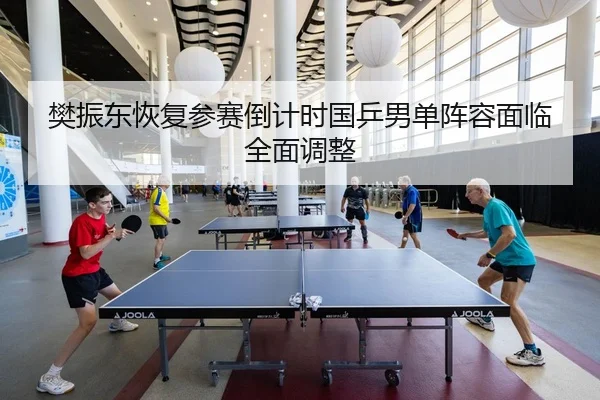 樊振东恢复参赛倒计时国乒男单阵容面临全面调整（JiangnanSports）