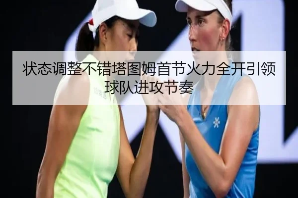 状态调整不错塔图姆首节火力全开引领球队进攻节奏（JiangnanSports）
