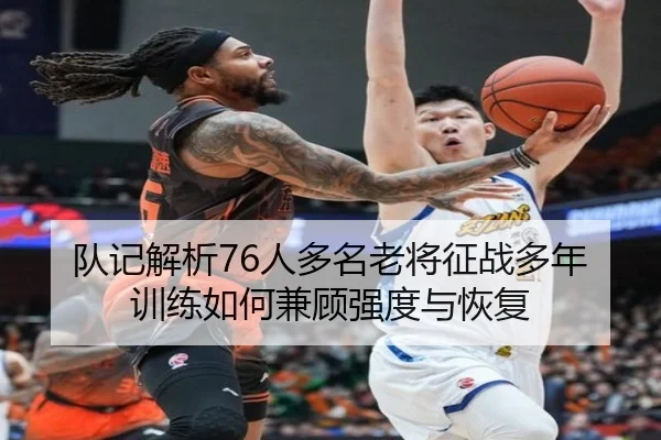 队记解析76人多名老将征战多年训练如何兼顾强度与恢复（JiangnanSports）