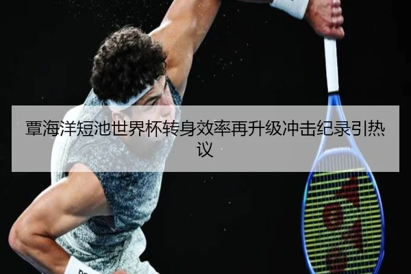 覃海洋短池世界杯转身效率再升级冲击纪录引热议 - JiangnanSports